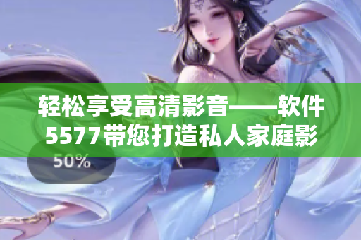 轻松享受高清影音——软件5577带您打造私人家庭影院
