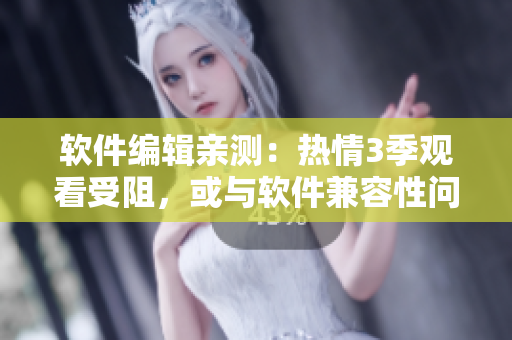 软件编辑亲测：热情3季观看受阻，或与软件兼容性问题有关