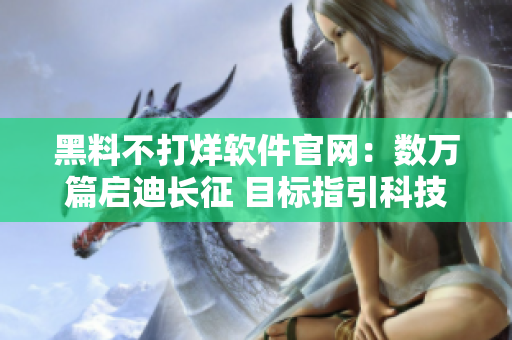 黑料不打烊软件官网：数万篇启迪长征 目标指引科技突破
