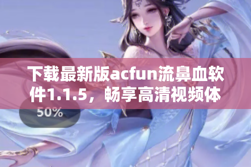 下载最新版acfun流鼻血软件1.1.5，畅享高清视频体验