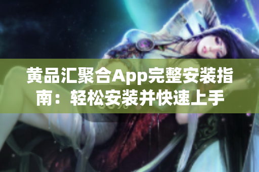 黄品汇聚合App完整安装指南：轻松安装并快速上手