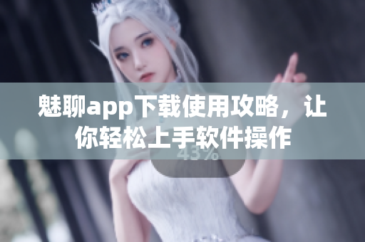 魅聊app下载使用攻略，让你轻松上手软件操作