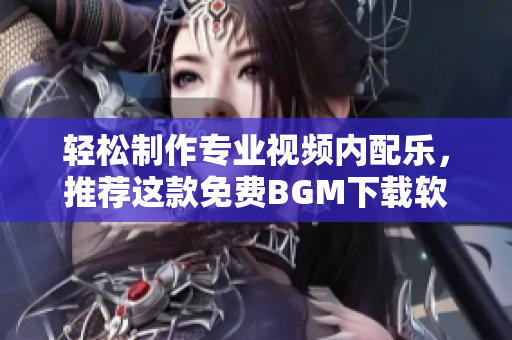 轻松制作专业视频内配乐，推荐这款免费BGM下载软件