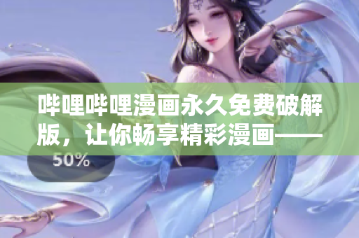 哔哩哔哩漫画永久免费破解版，让你畅享精彩漫画——免费、安全、稳定！