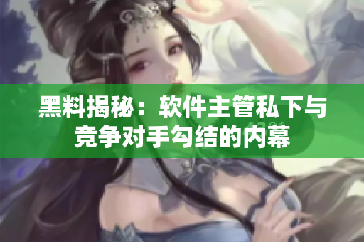 黑料揭秘：软件主管私下与竞争对手勾结的内幕