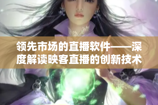 领先市场的直播软件——深度解读映客直播的创新技术与操作方法