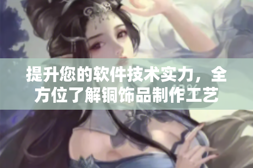 提升您的软件技术实力，全方位了解铜饰品制作工艺