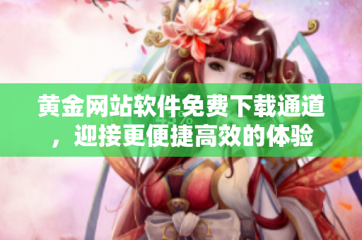 黄金网站软件免费下载通道，迎接更便捷高效的体验