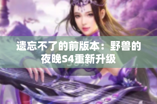 遗忘不了的前版本：野兽的夜晚S4重新升级