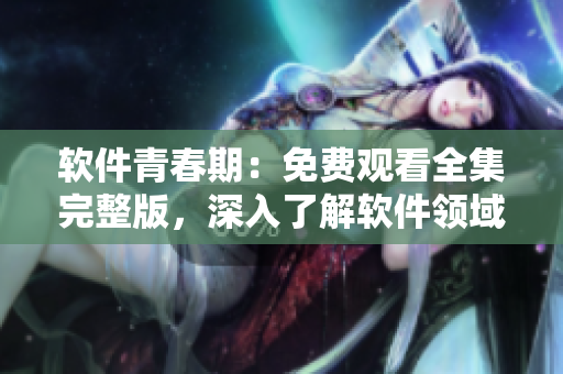 软件青春期：免费观看全集完整版，深入了解软件领域的少女奋斗历程