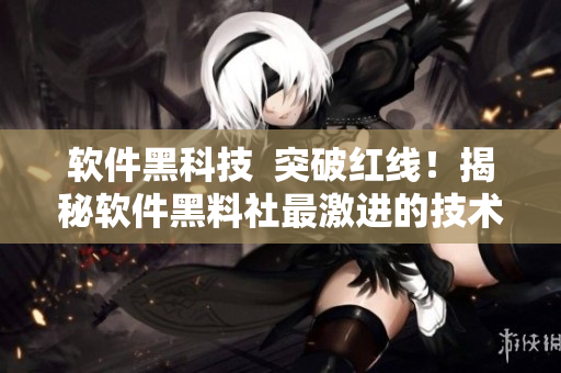 软件黑科技  突破红线！揭秘软件黑料社最激进的技术实践