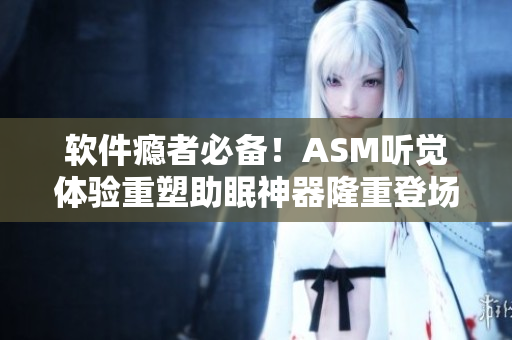 软件瘾者必备！ASM听觉体验重塑助眠神器隆重登场！