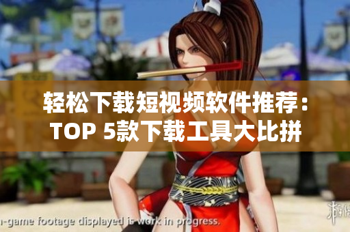 轻松下载短视频软件推荐：TOP 5款下载工具大比拼