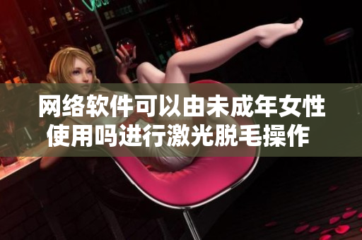 网络软件可以由未成年女性使用吗进行激光脱毛操作 