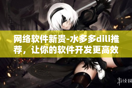 网络软件新贵-水多多dili推荐，让你的软件开发更高效