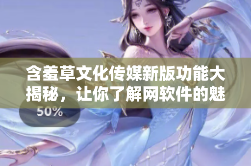 含羞草文化传媒新版功能大揭秘，让你了解网软件的魅力