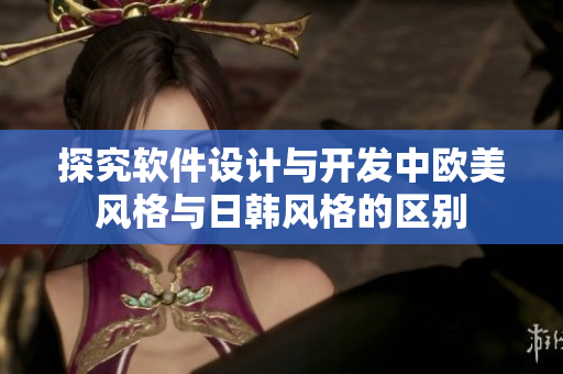 探究软件设计与开发中欧美风格与日韩风格的区别
