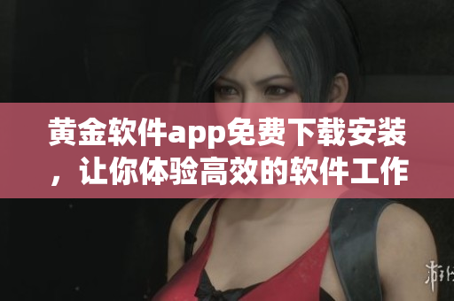 黄金软件app免费下载安装，让你体验高效的软件工作流程