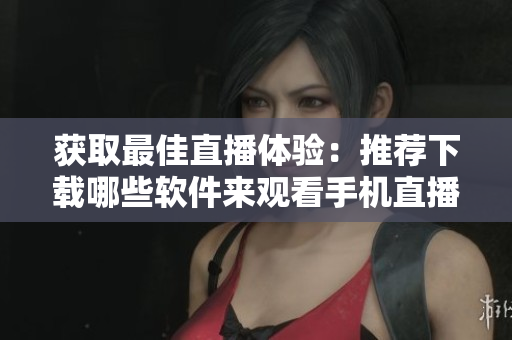 获取最佳直播体验：推荐下载哪些软件来观看手机直播？