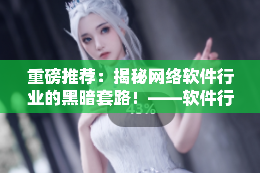 重磅推荐：揭秘网络软件行业的黑暗套路！——软件行业专访