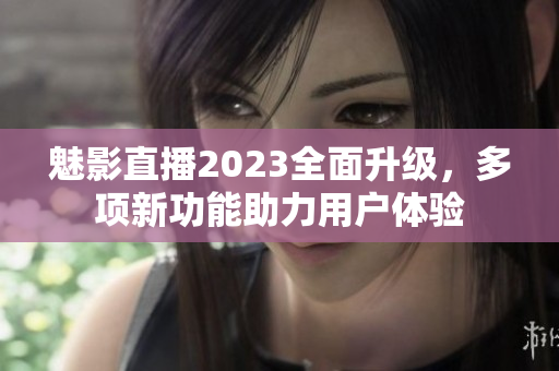 魅影直播2023全面升级，多项新功能助力用户体验