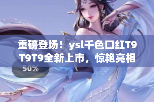重磅登场！ysl千色口红T9T9T9全新上市，惊艳亮相！