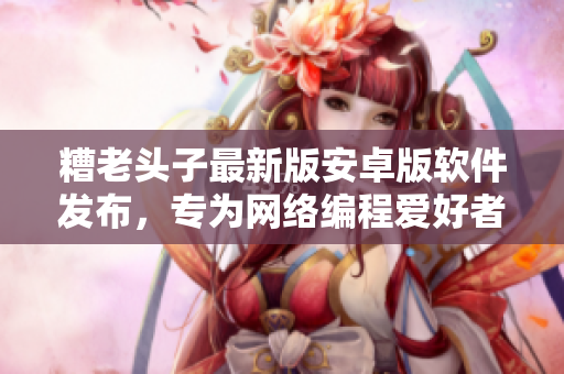 糟老头子最新版安卓版软件发布，专为网络编程爱好者打造的全新体验