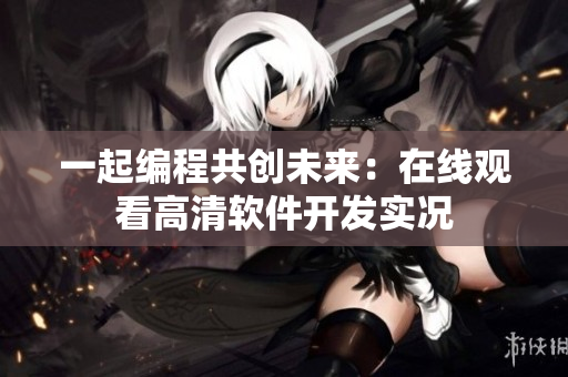 一起编程共创未来：在线观看高清软件开发实况