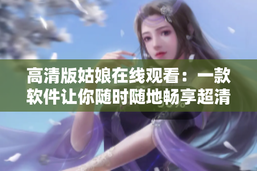 高清版姑娘在线观看：一款软件让你随时随地畅享超清画质