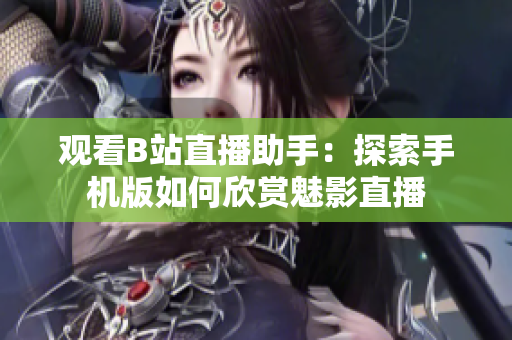 观看B站直播助手：探索手机版如何欣赏魅影直播