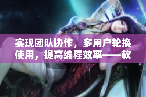 实现团队协作，多用户轮换使用，提高编程效率——软件多人协作功能解析