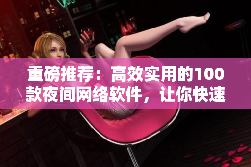 重磅推荐：高效实用的100款夜间网络软件，让你快速提升工作效率！