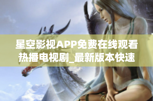 星空影视APP免费在线观看热播电视剧_最新版本快速分享