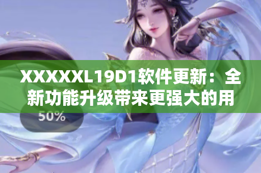 XXXXXL19D1软件更新：全新功能升级带来更强大的用户体验