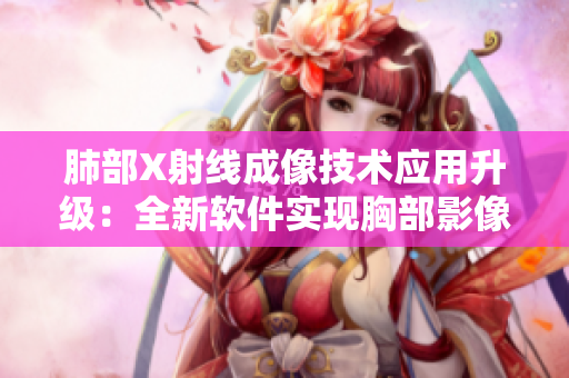 肺部X射线成像技术应用升级：全新软件实现胸部影像一键处理