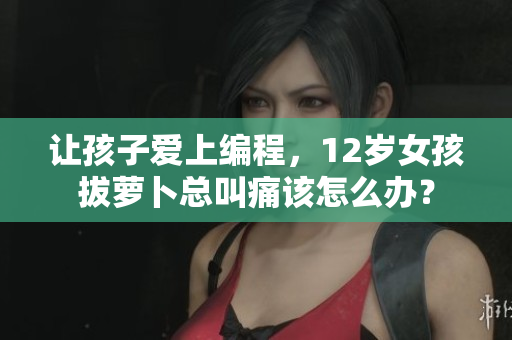 让孩子爱上编程，12岁女孩拔萝卜总叫痛该怎么办？