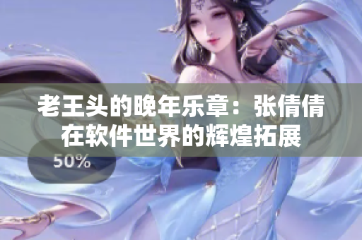 老王头的晚年乐章：张倩倩在软件世界的辉煌拓展