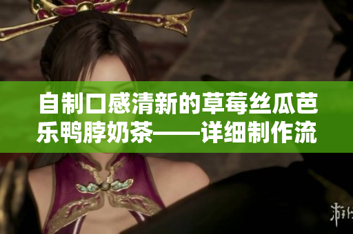 自制口感清新的草莓丝瓜芭乐鸭脖奶茶——详细制作流程分享