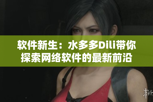 软件新生：水多多Dili带你探索网络软件的最新前沿
