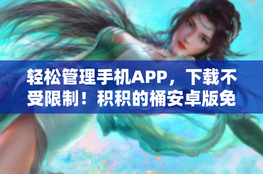 轻松管理手机APP，下载不受限制！积积的桶安卓版免费下载尝鲜