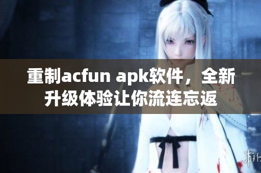 重制acfun apk软件，全新升级体验让你流连忘返