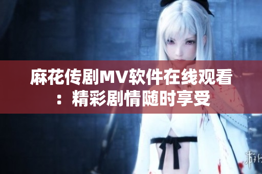 麻花传剧MV软件在线观看：精彩剧情随时享受