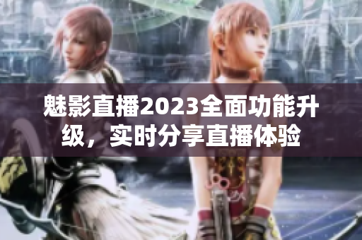 魅影直播2023全面功能升级，实时分享直播体验
