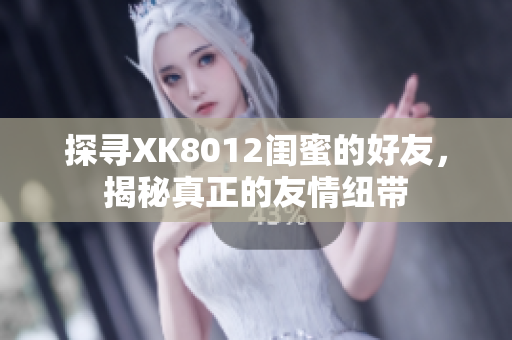 探寻XK8012闺蜜的好友，揭秘真正的友情纽带