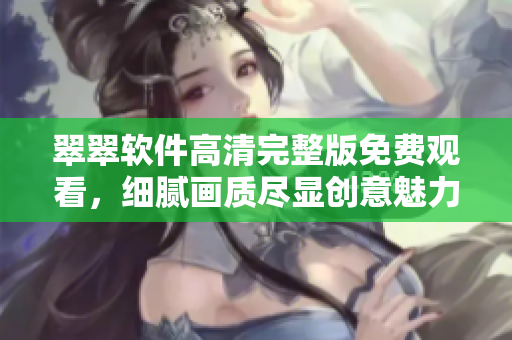 翠翠软件高清完整版免费观看，细腻画质尽显创意魅力