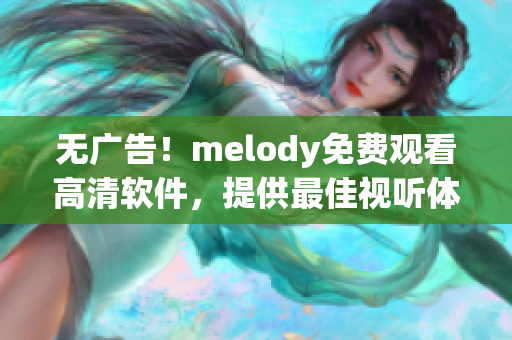 无广告！melody免费观看高清软件，提供最佳视听体验