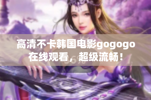 高清不卡韩国电影gogogo在线观看，超级流畅！