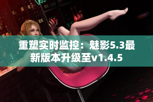 重塑实时监控：魅影5.3最新版本升级至v1.4.5