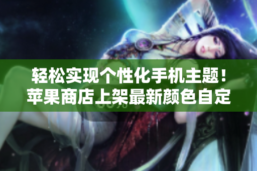 轻松实现个性化手机主题！苹果商店上架最新颜色自定义软件