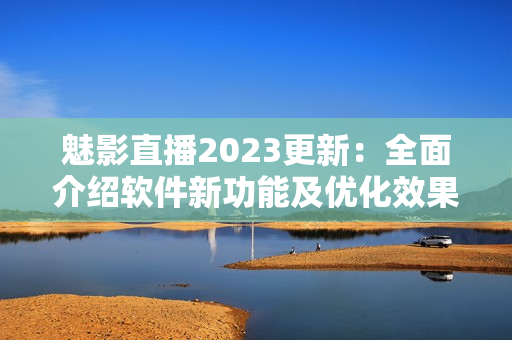 魅影直播2023更新：全面介绍软件新功能及优化效果